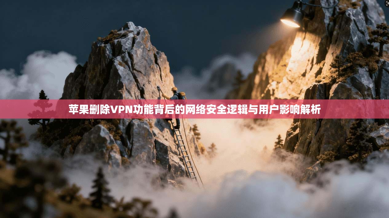 苹果删除VPN功能背后的网络安全逻辑与用户影响解析