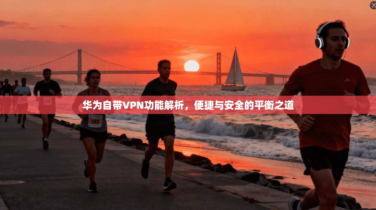 华为自带VPN功能解析，便捷与安全的平衡之道