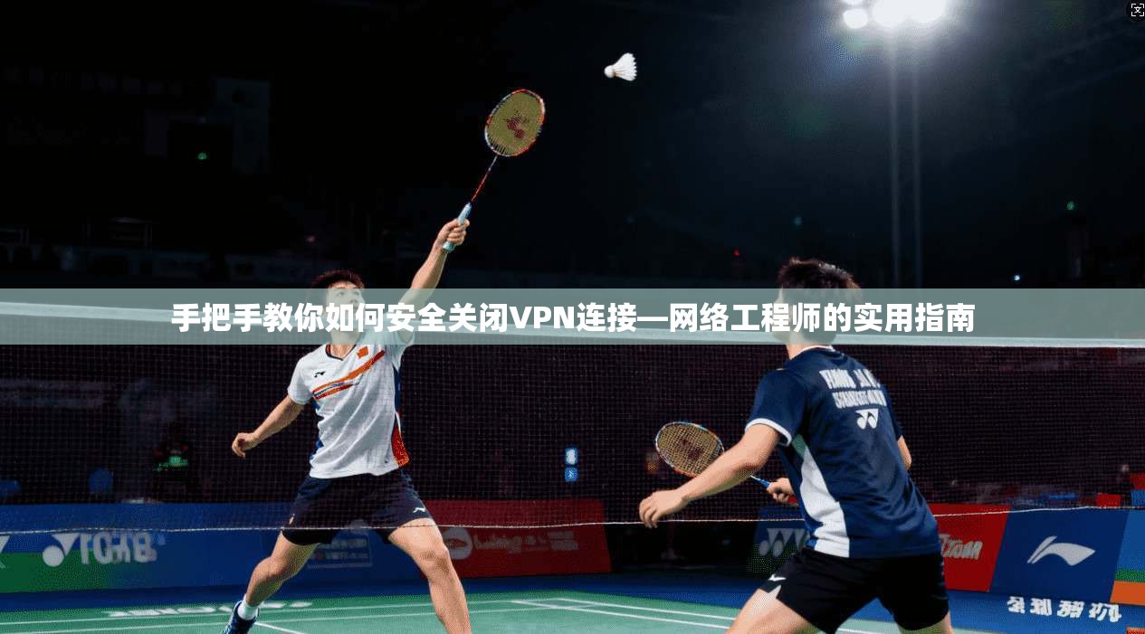 手把手教你如何安全关闭VPN连接—网络工程师的实用指南
