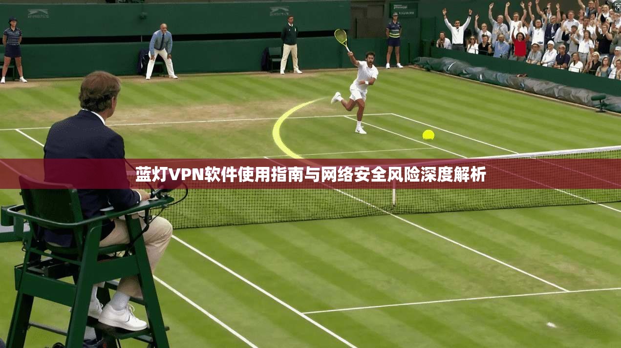 蓝灯VPN软件使用指南与网络安全风险深度解析
