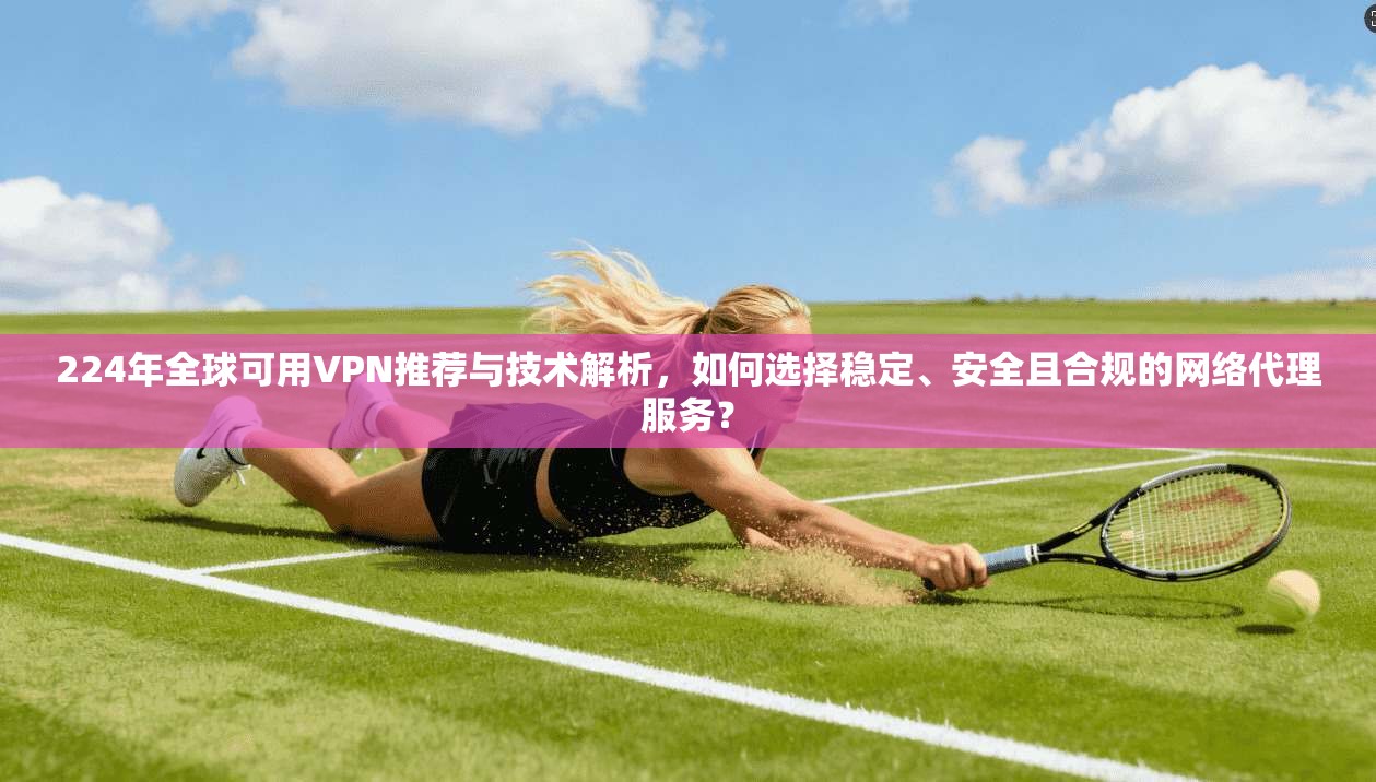 224年全球可用VPN推荐与技术解析，如何选择稳定、安全且合规的网络代理服务？