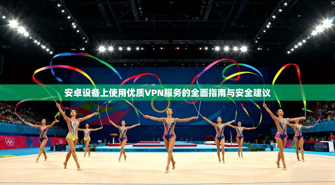 安卓设备上使用优质VPN服务的全面指南与安全建议 安卓设备上使用优质VPN服务的全面指南与安全建议
