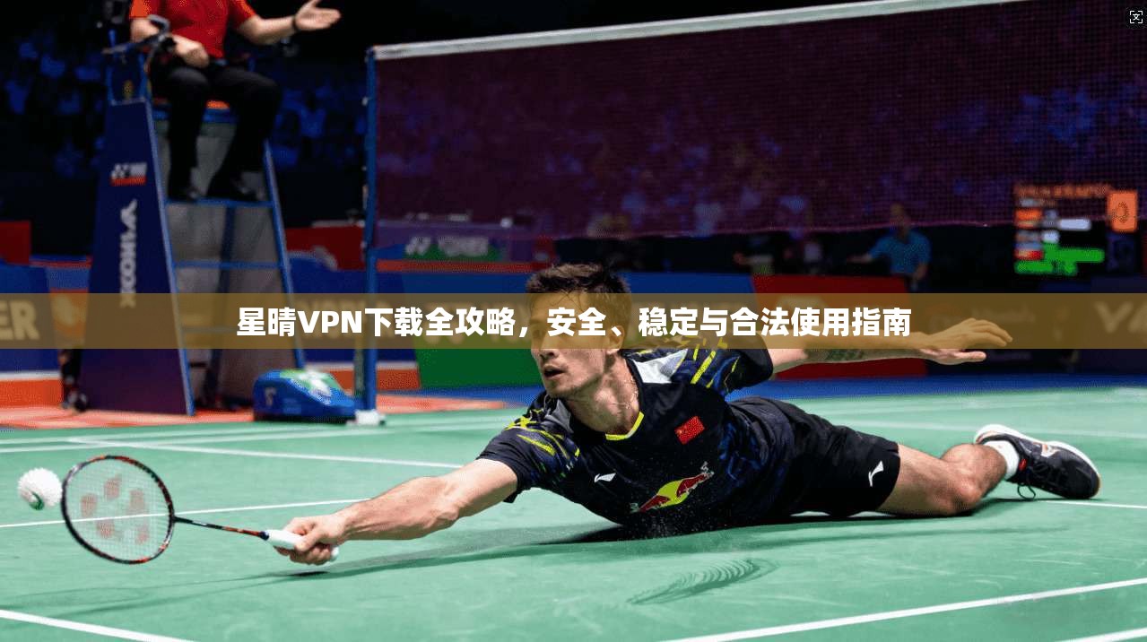 星晴VPN下载全攻略，安全、稳定与合法使用指南