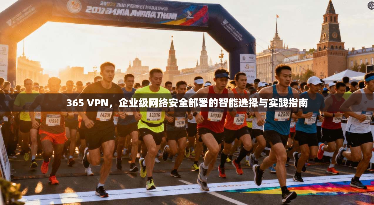 365 VPN，企业级网络安全部署的智能选择与实践指南