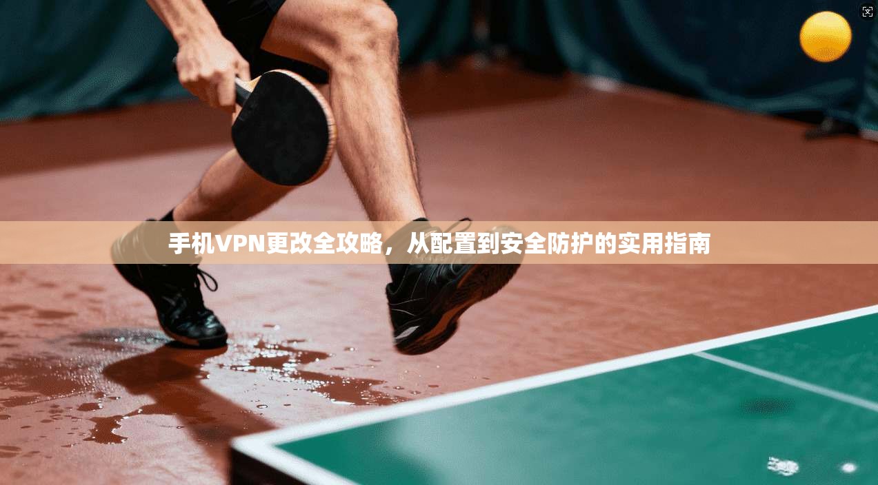 手机VPN更改全攻略，从配置到安全防护的实用指南