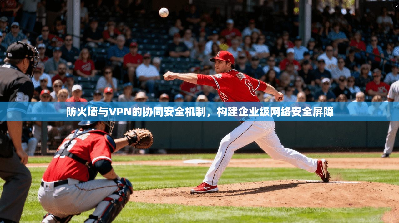 防火墙与VPN的协同安全机制，构建企业级网络安全屏障