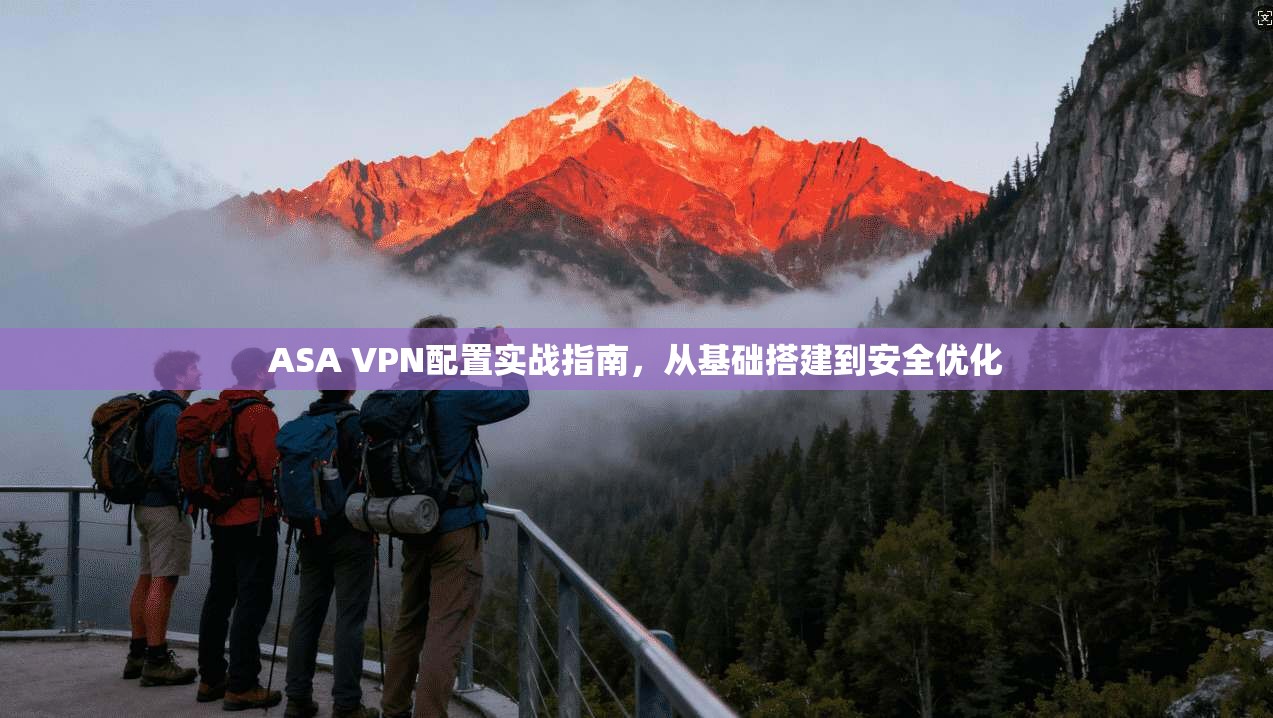 ASA VPN配置实战指南，从基础搭建到安全优化