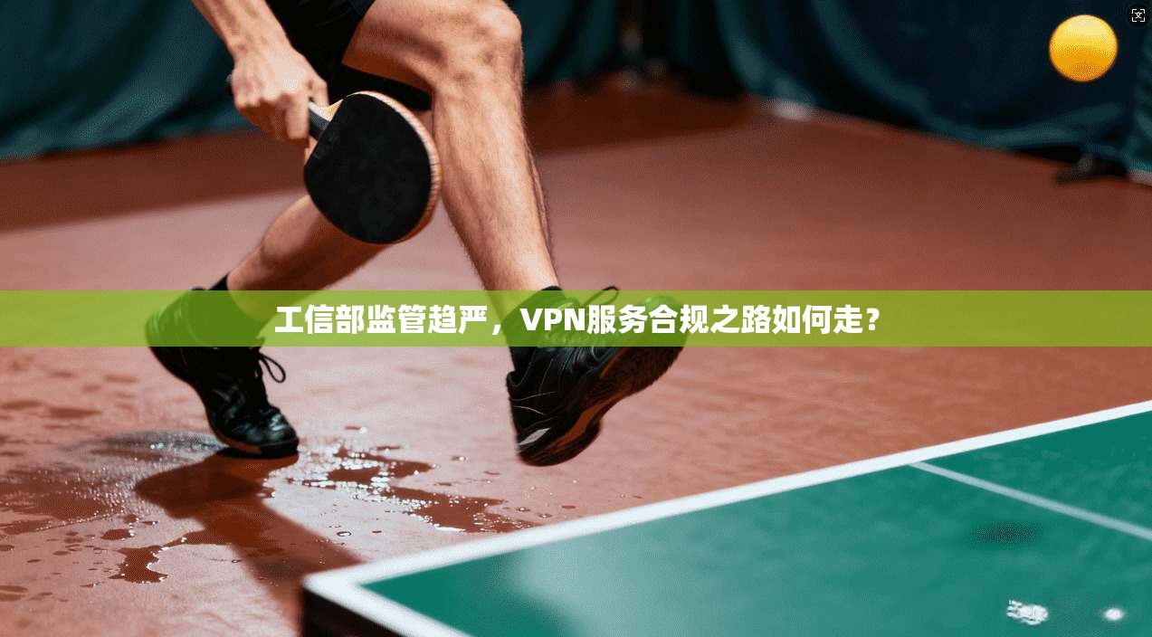 工信部监管趋严，VPN服务合规之路如何走？