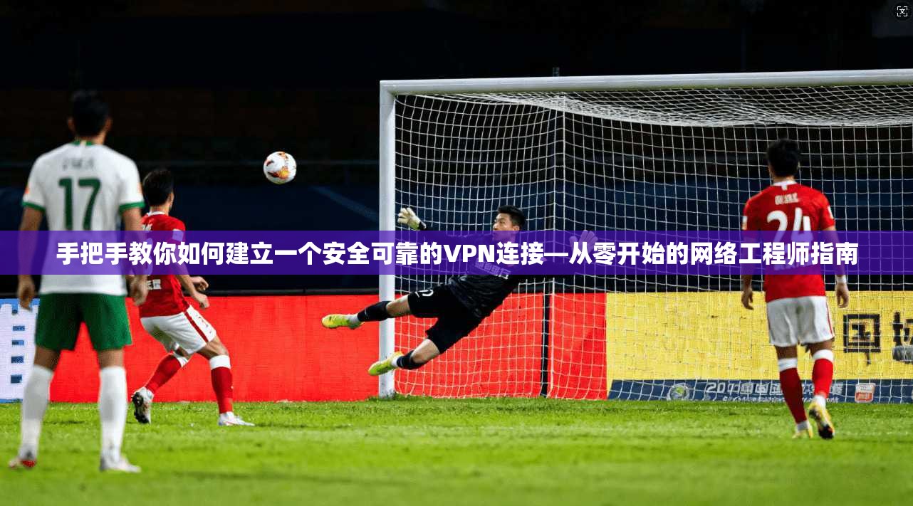 手把手教你如何建立一个安全可靠的VPN连接—从零开始的网络工程师指南 手把手教你如何建立一个安全可靠的VPN连接—从零开始的网络工程师指南