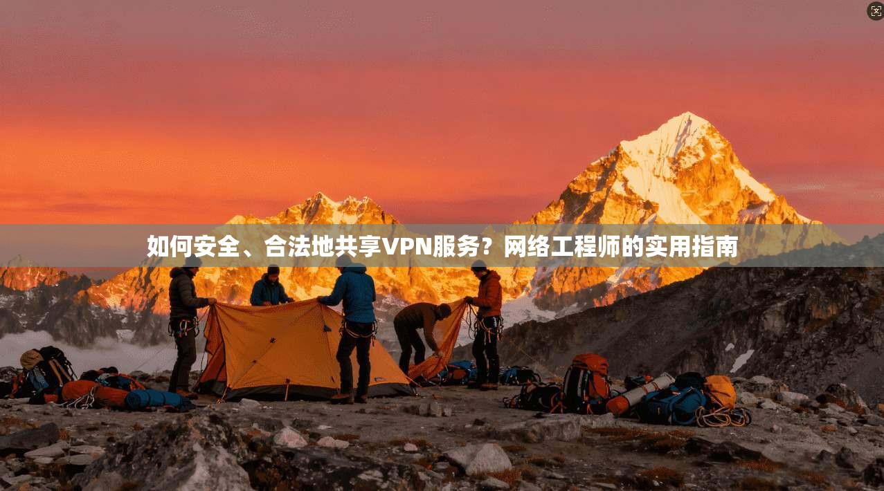 如何安全、合法地共享VPN服务？网络工程师的实用指南