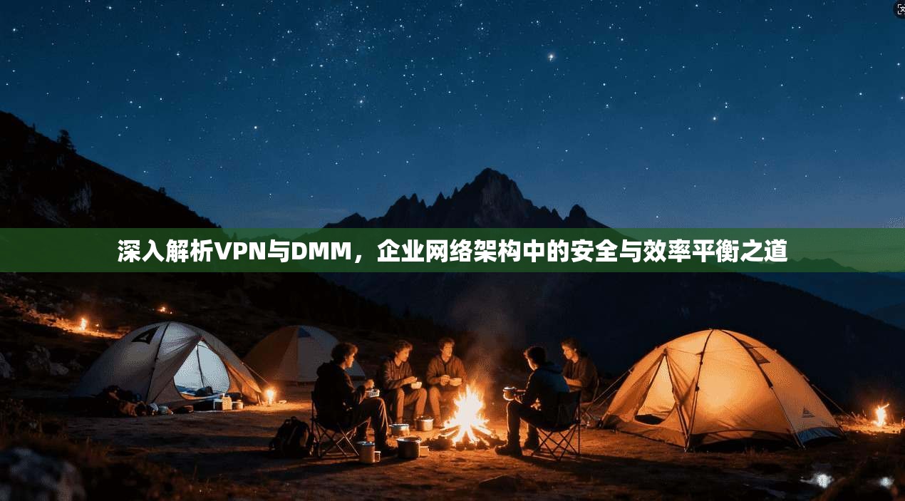 深入解析VPN与DMM，企业网络架构中的安全与效率平衡之道