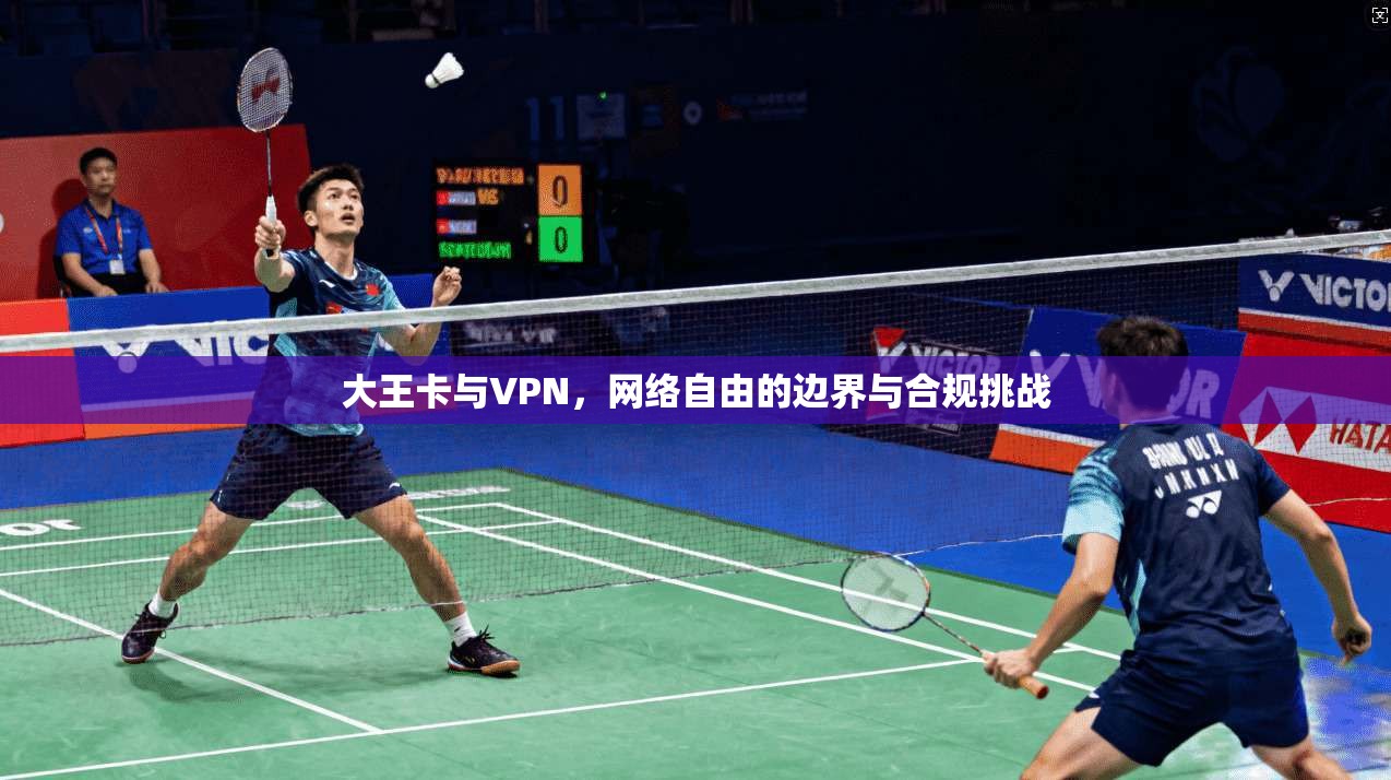 大王卡与VPN,网络自由的边界与合规挑战 大王卡与VPN,网络自由的边界与合规挑战