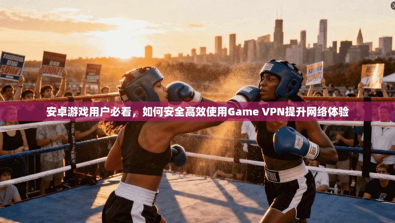 安卓游戏用户必看，如何安全高效使用Game VPN提升网络体验