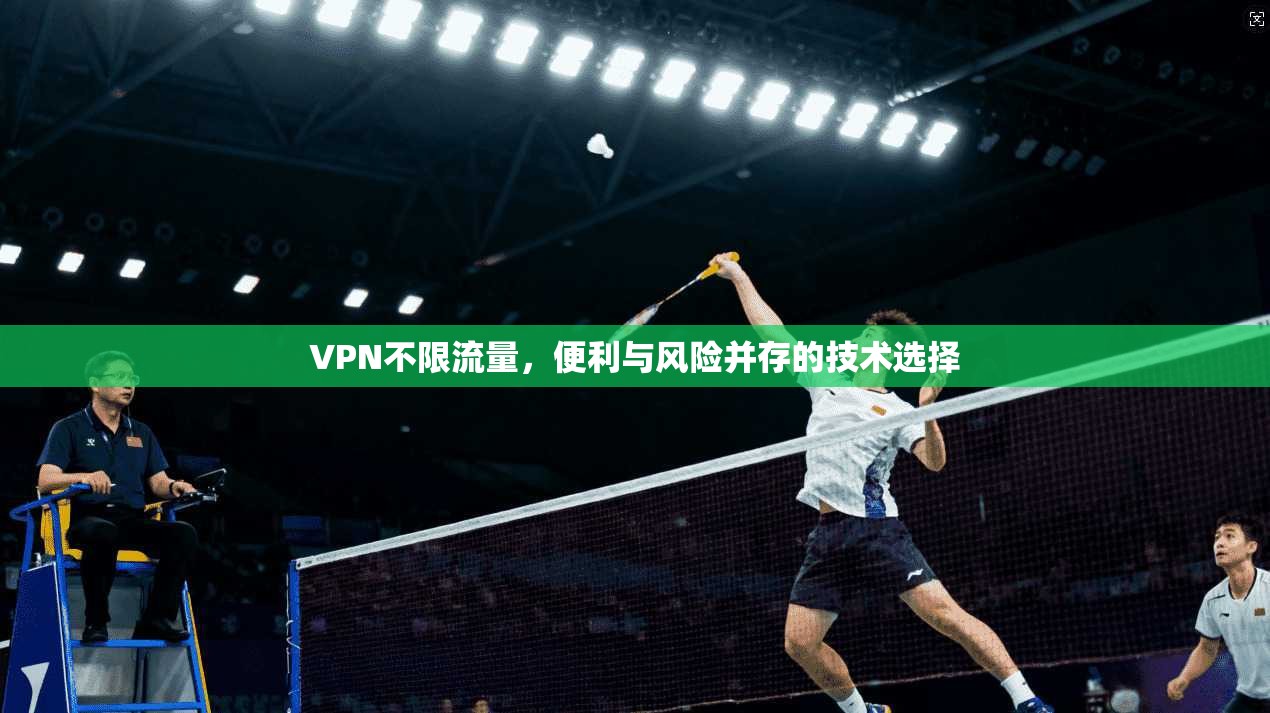 VPN不限流量，便利与风险并存的技术选择