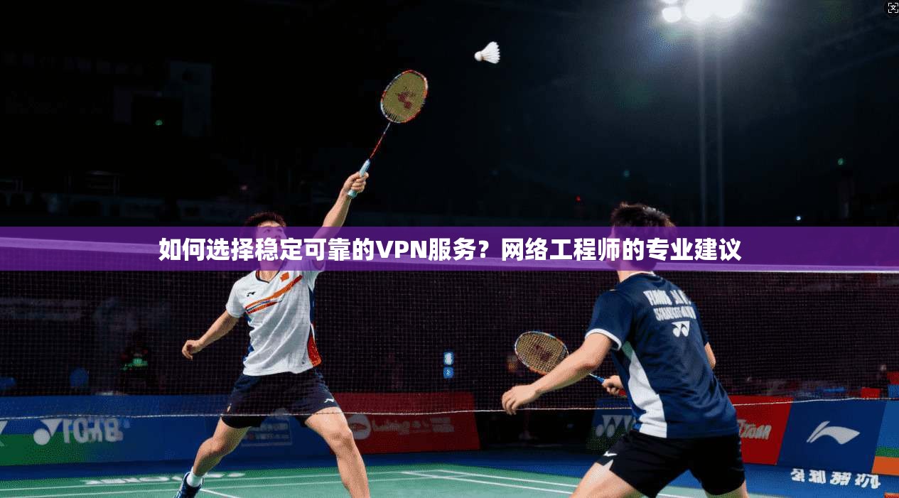 如何选择稳定可靠的VPN服务？网络工程师的专业建议