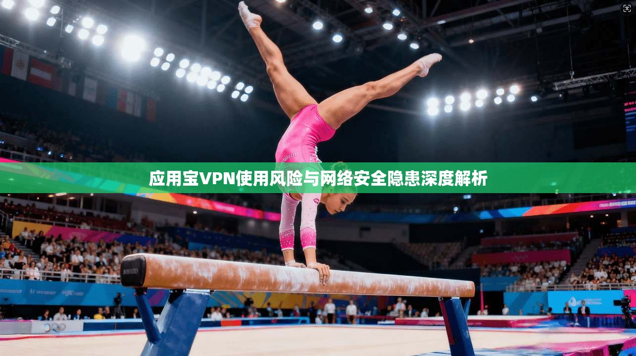 应用宝VPN使用风险与网络安全隐患深度解析 应用宝VPN使用风险与网络安全隐患深度解析