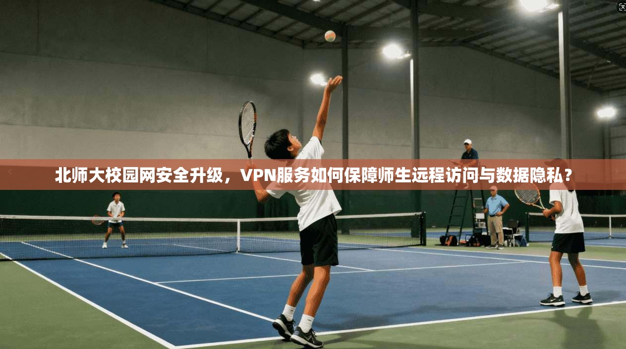 北师大校园网安全升级，VPN服务如何保障师生远程访问与数据隐私？
