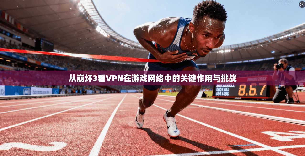 从崩坏3看VPN在游戏网络中的关键作用与挑战 从崩坏3看VPN在游戏网络中的关键作用与挑战