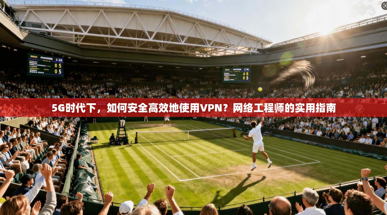 5G时代下,如何安全高效地使用VPN?网络工程师的实用指南 5G时代下,如何安全高效地使用VPN?网络工程师的实用指南