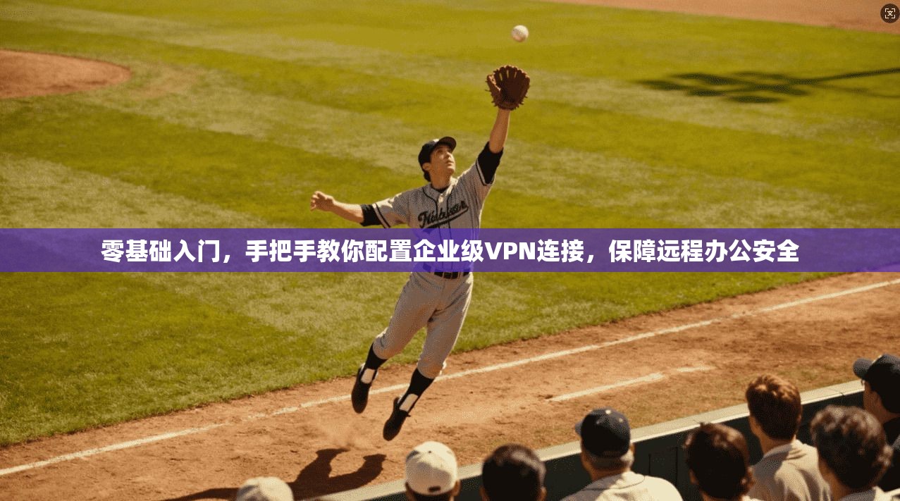 零基础入门,手把手教你配置企业级VPN连接,保障远程办公安全 零基础入门,手把手教你配置企业级VPN连接,保障远程办公安全