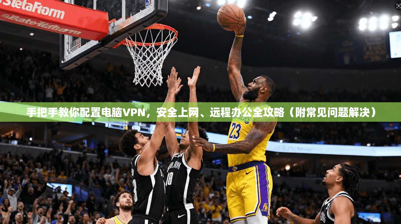 手把手教你配置电脑VPN，安全上网、远程办公全攻略（附常见问题解决）