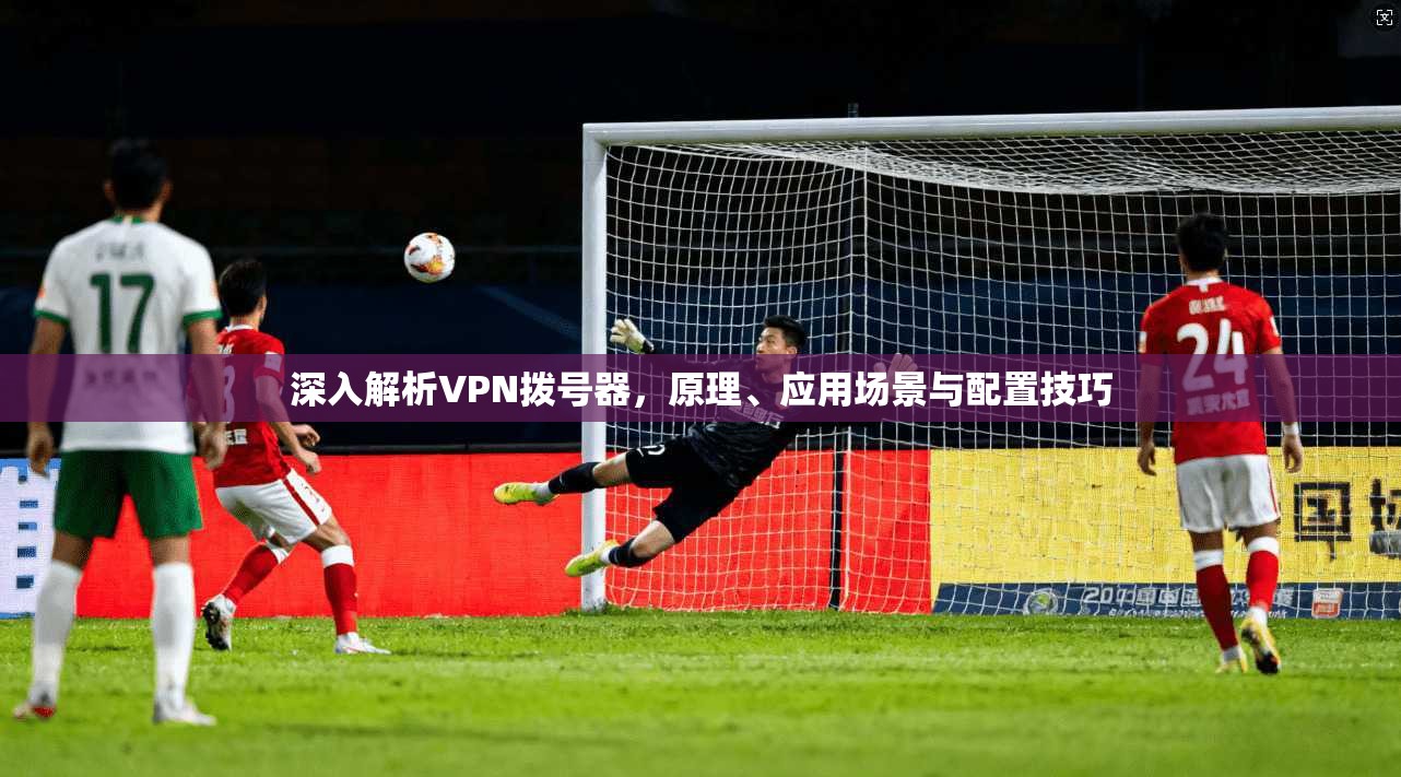 深入解析VPN拨号器，原理、应用场景与配置技巧