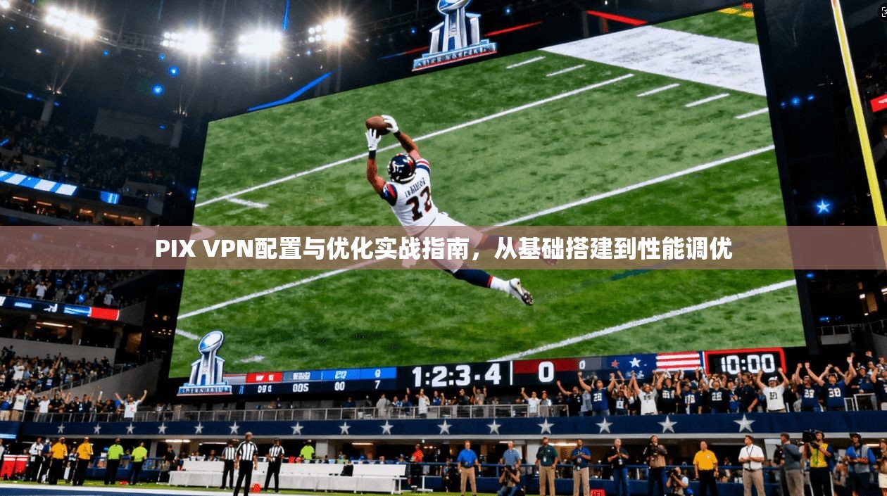 PIX VPN配置与优化实战指南，从基础搭建到性能调优