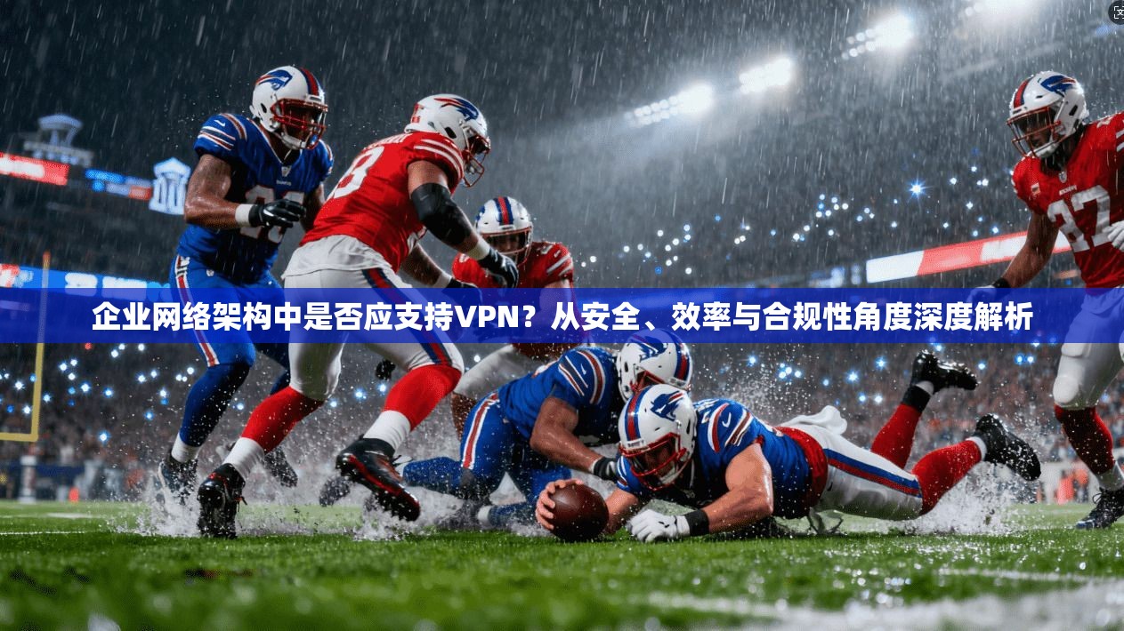 企业网络架构中是否应支持VPN？从安全、效率与合规性角度深度解析