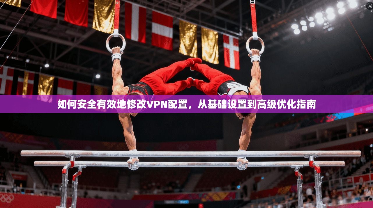 如何安全有效地修改VPN配置，从基础设置到高级优化指南