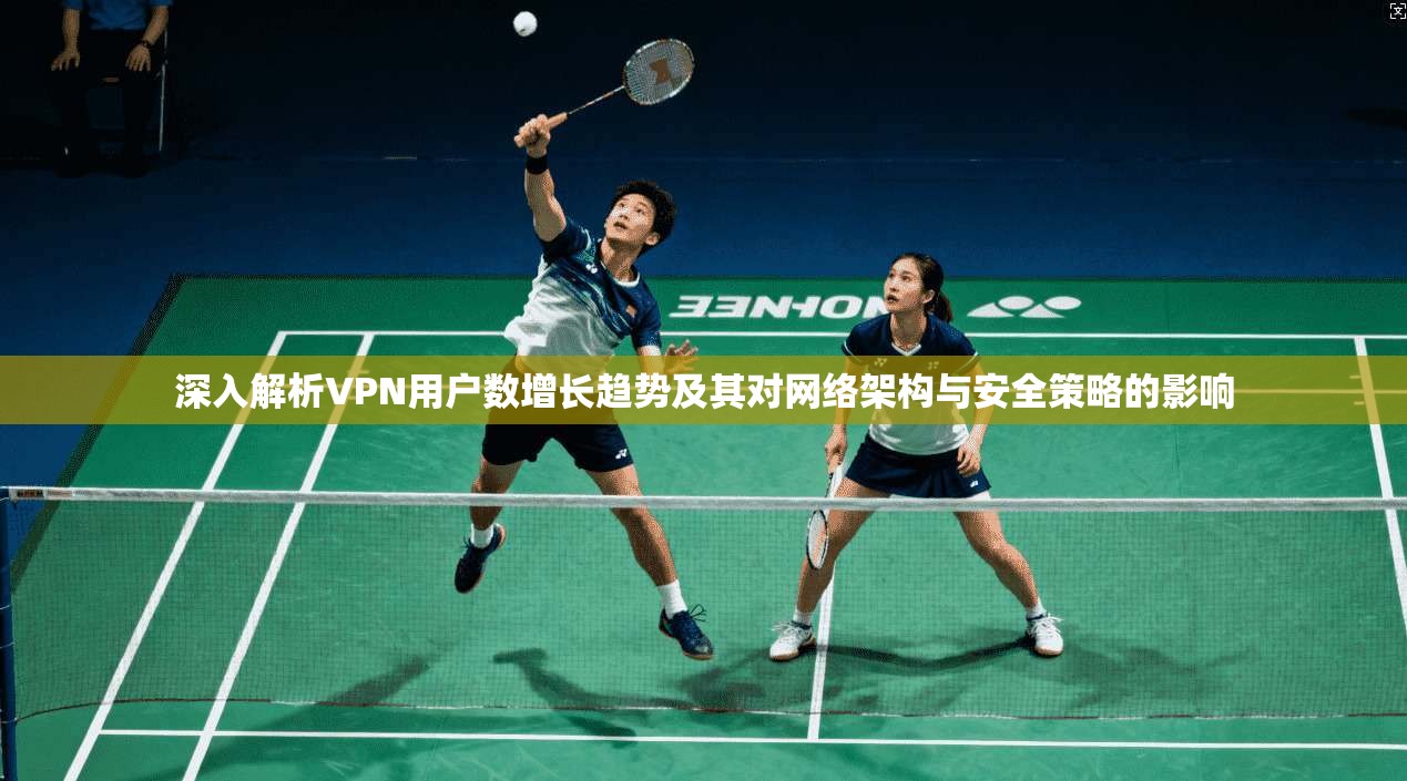 深入解析VPN用户数增长趋势及其对网络架构与安全策略的影响 深入解析VPN用户数增长趋势及其对网络架构与安全策略的影响