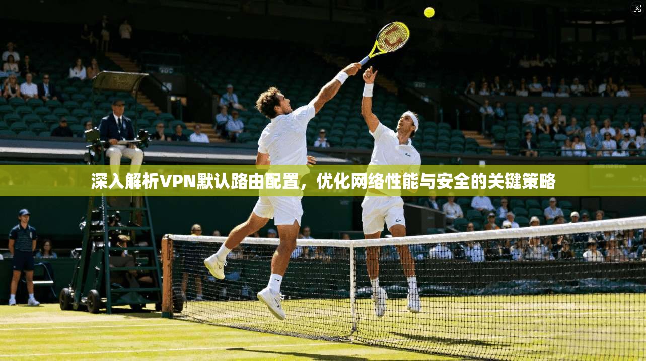 深入解析VPN默认路由配置，优化网络性能与安全的关键策略