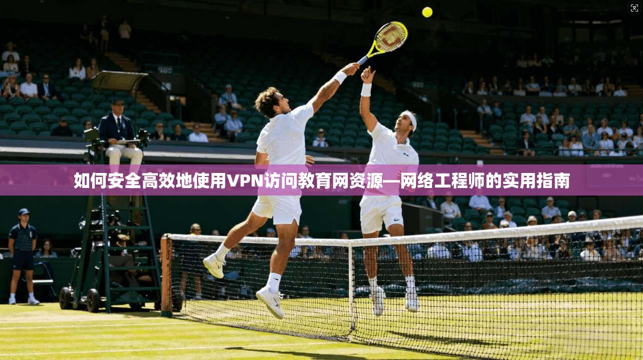 如何安全高效地使用VPN访问教育网资源—网络工程师的实用指南