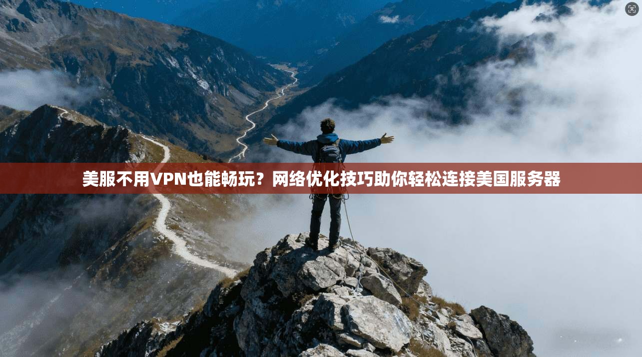 美服不用VPN也能畅玩？网络优化技巧助你轻松连接美国服务器