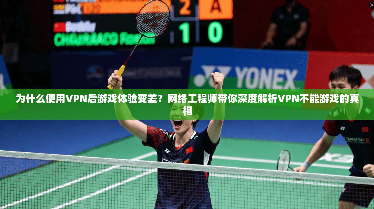 为什么使用VPN后游戏体验变差？网络工程师带你深度解析VPN不能游戏的真相