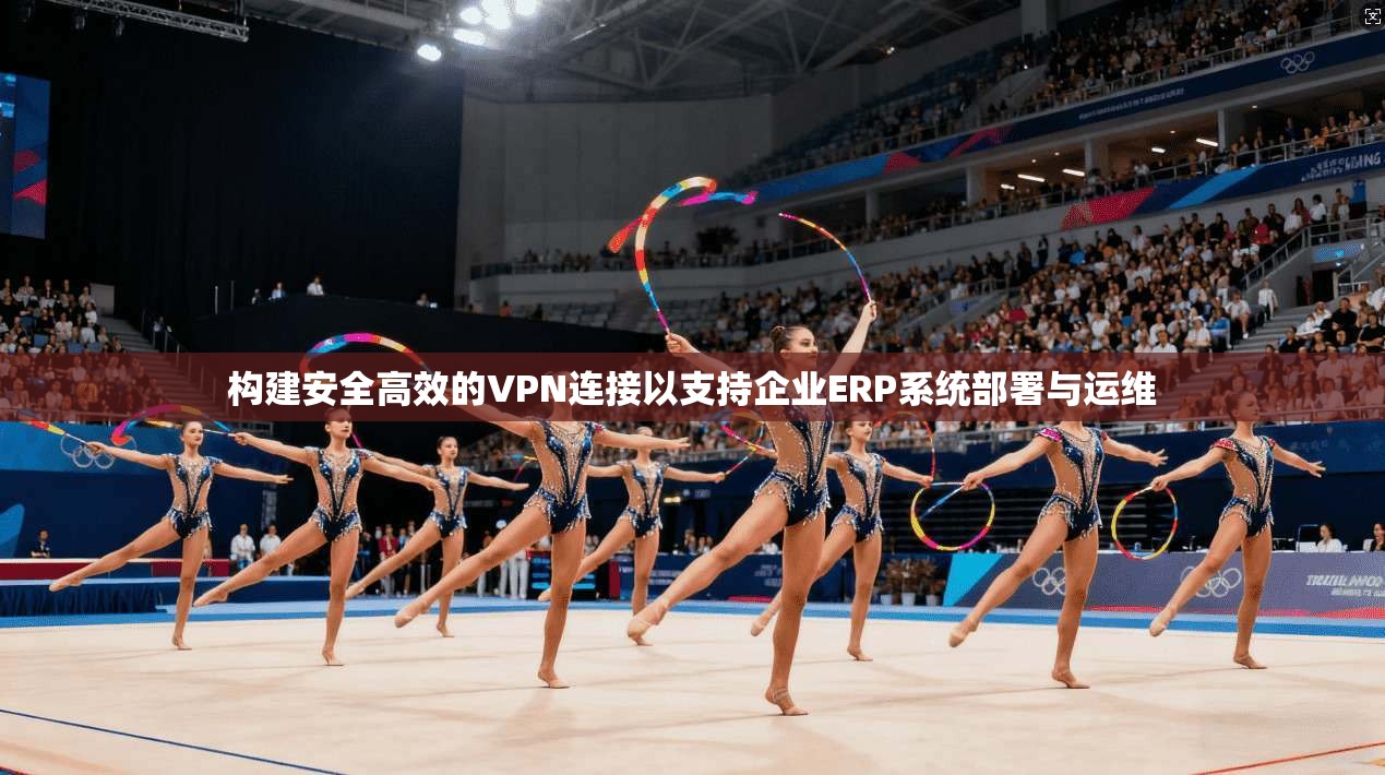 构建安全高效的VPN连接以支持企业ERP系统部署与运维