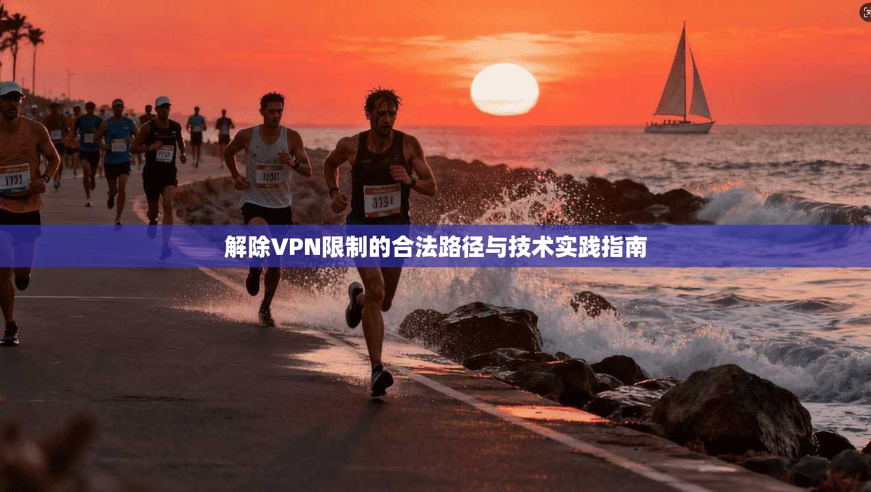 解除VPN限制的合法路径与技术实践指南
