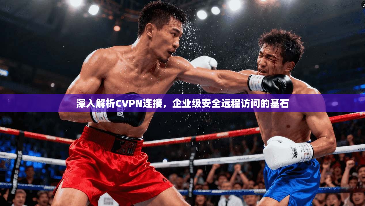 深入解析CVPN连接,企业级安全远程访问的基石 深入解析CVPN连接,企业级安全远程访问的基石