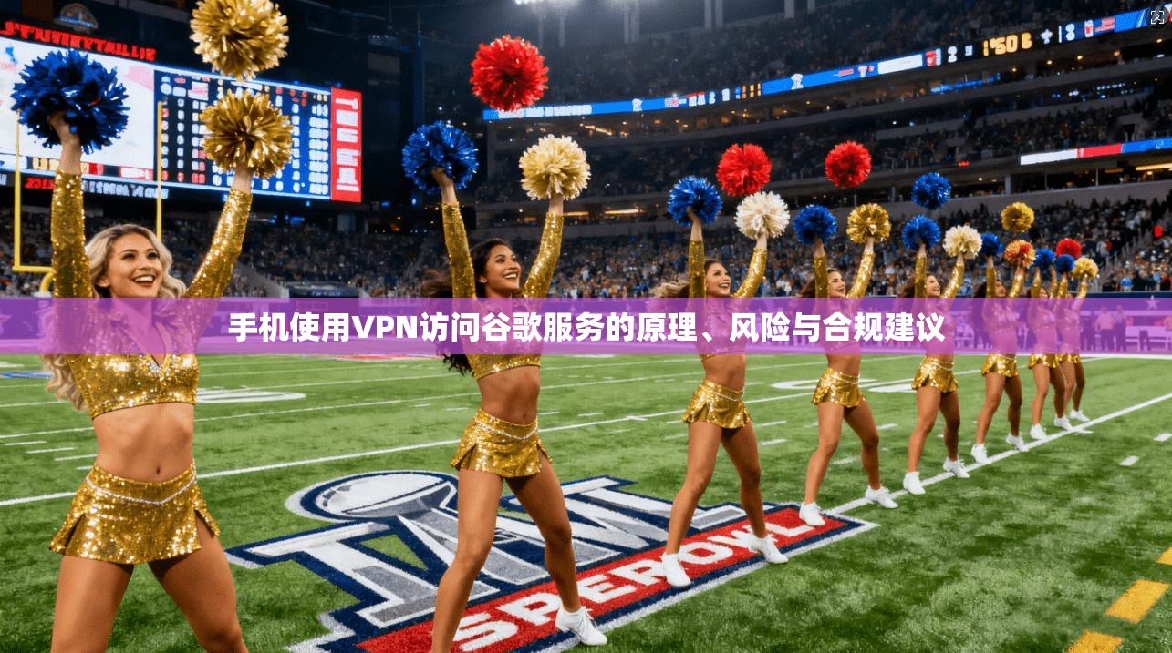手机使用VPN访问谷歌服务的原理、风险与合规建议 手机使用VPN访问谷歌服务的原理、风险与合规建议