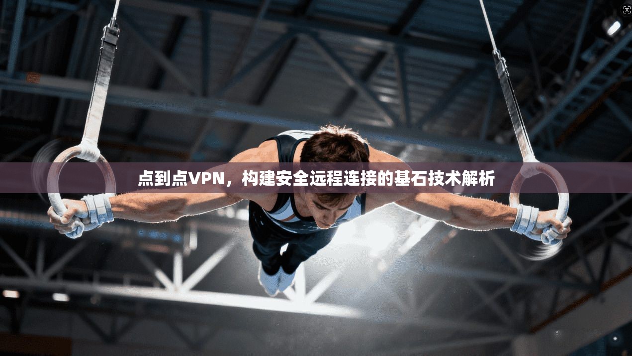 点到点VPN，构建安全远程连接的基石技术解析