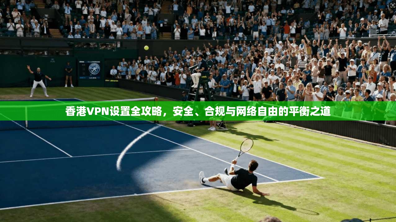 香港VPN设置全攻略，安全、合规与网络自由的平衡之道