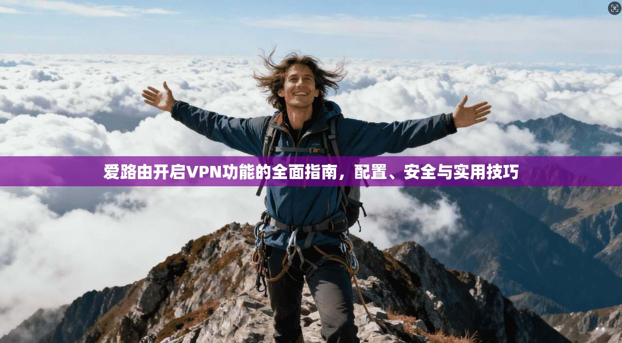 爱路由开启VPN功能的全面指南，配置、安全与实用技巧