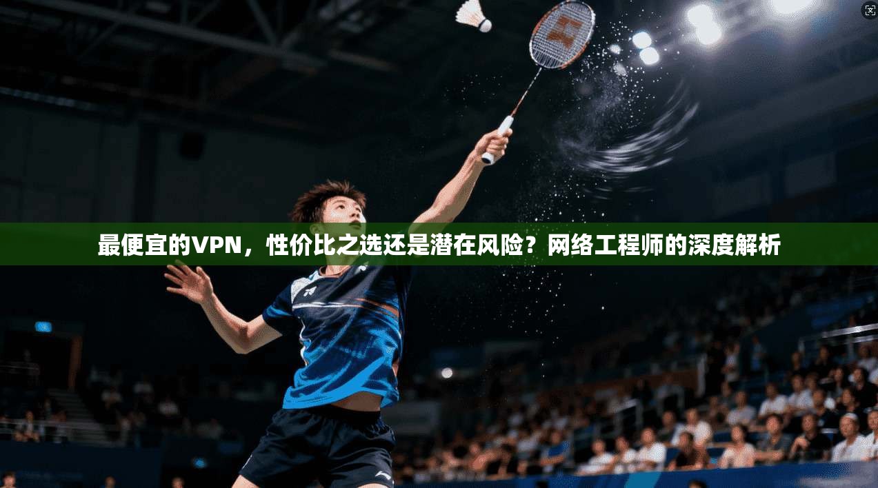 最便宜的VPN,性价比之选还是潜在风险?网络工程师的深度解析 最便宜的VPN,性价比之选还是潜在风险?网络工程师的深度解析