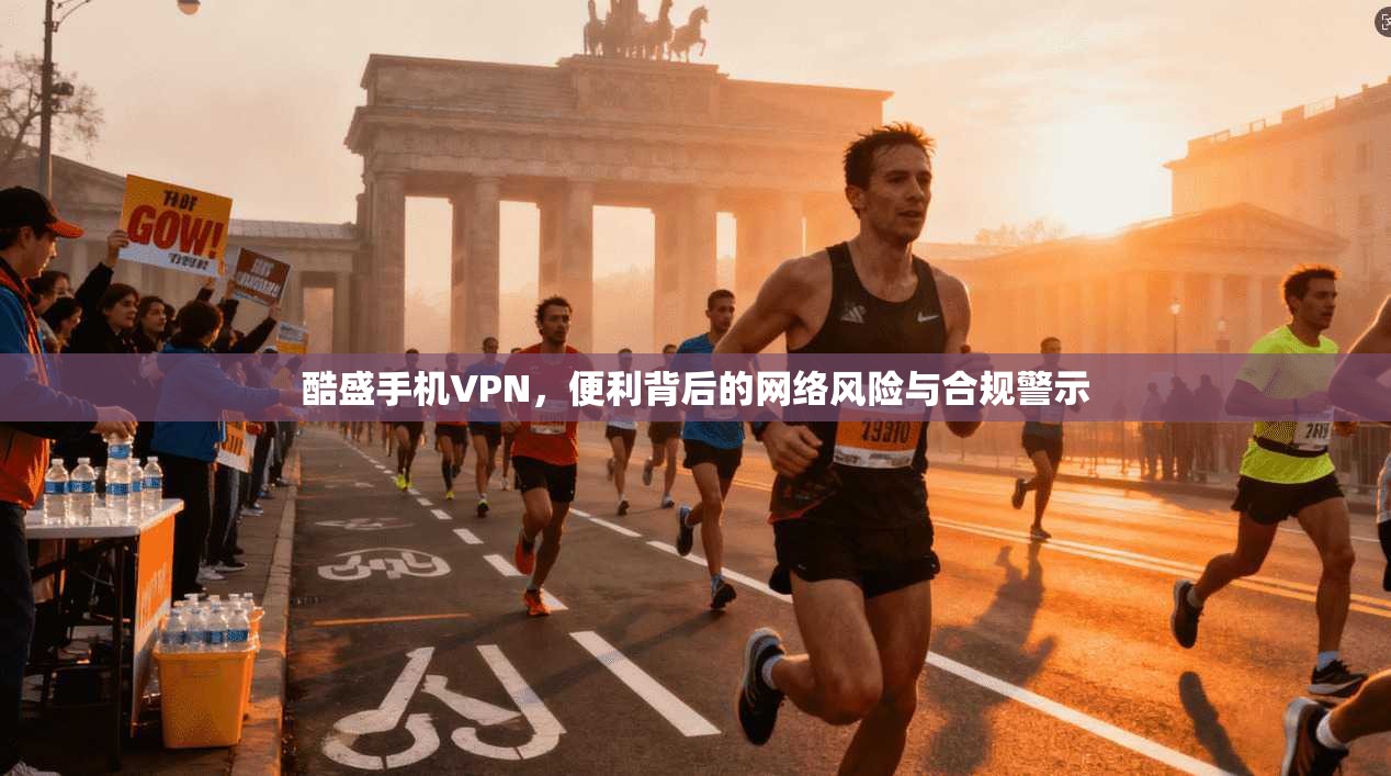 酷盛手机VPN,便利背后的网络风险与合规警示 酷盛手机VPN,便利背后的网络风险与合规警示