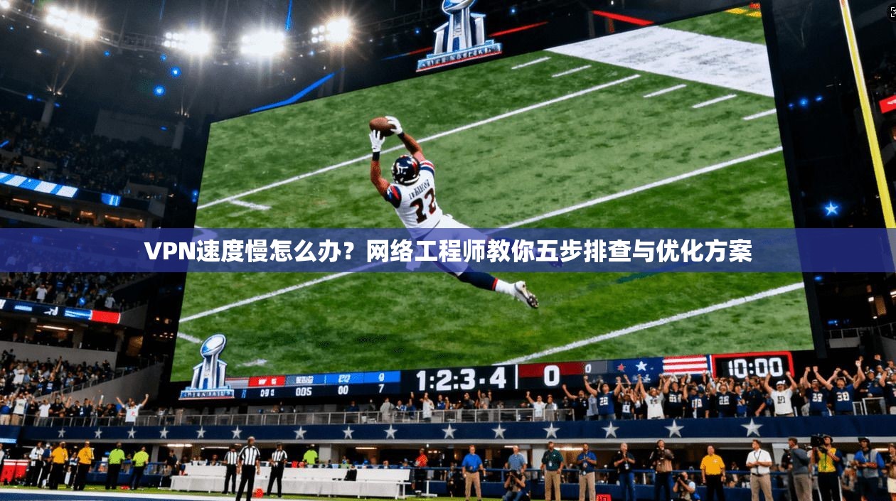 VPN速度慢怎么办？网络工程师教你五步排查与优化方案