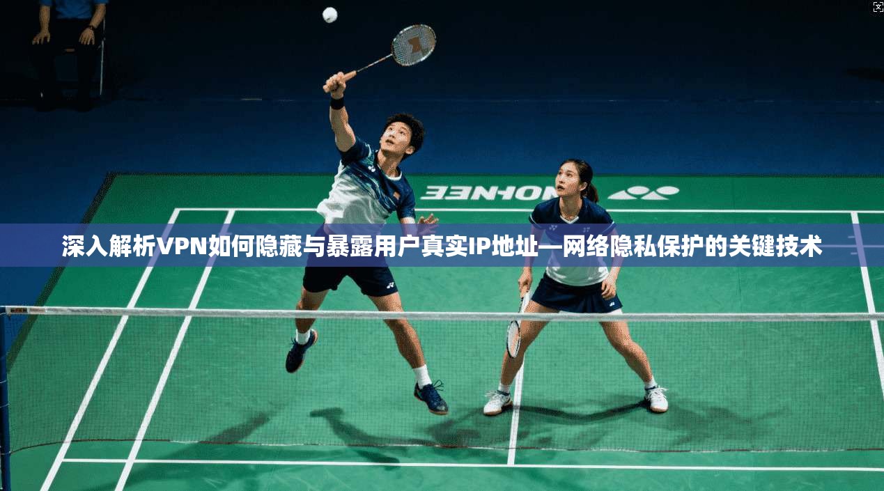 深入解析VPN如何隐藏与暴露用户真实IP地址—网络隐私保护的关键技术