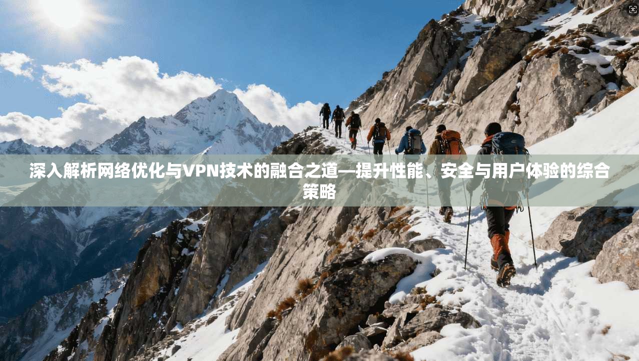 深入解析网络优化与VPN技术的融合之道—提升性能、安全与用户体验的综合策略