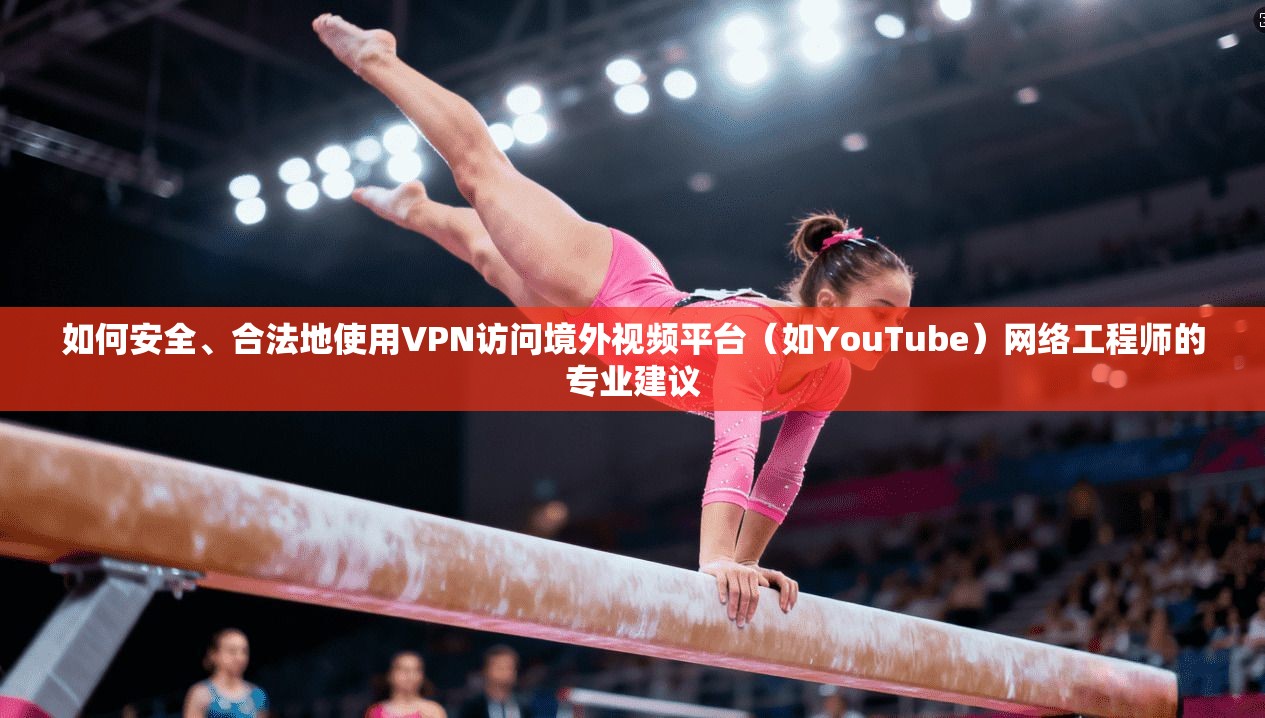 如何安全、合法地使用VPN访问境外视频平台(如YouTube)网络工程师的专业建议 如何安全、合法地使用VPN访问境外视频平台(如YouTube)网络工程师的专业建议