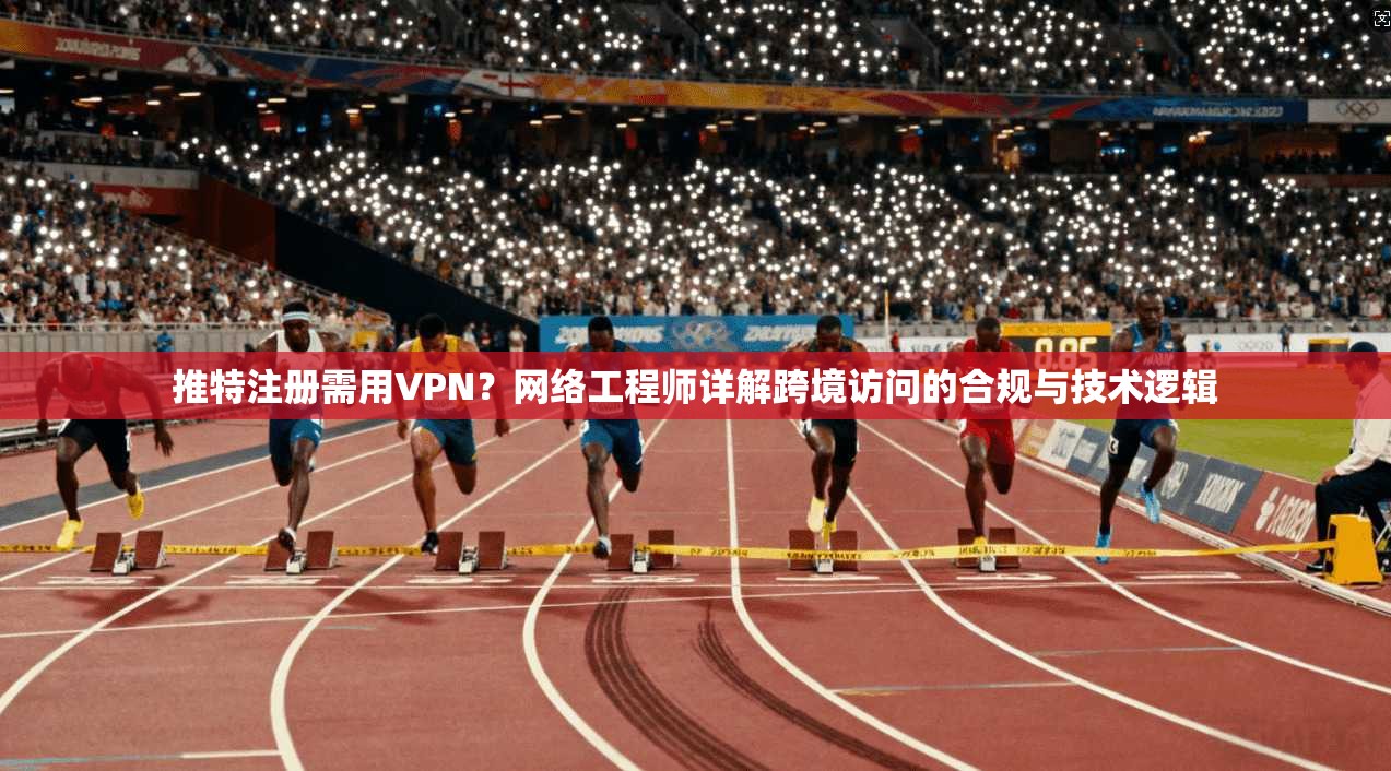 推特注册需用VPN？网络工程师详解跨境访问的合规与技术逻辑