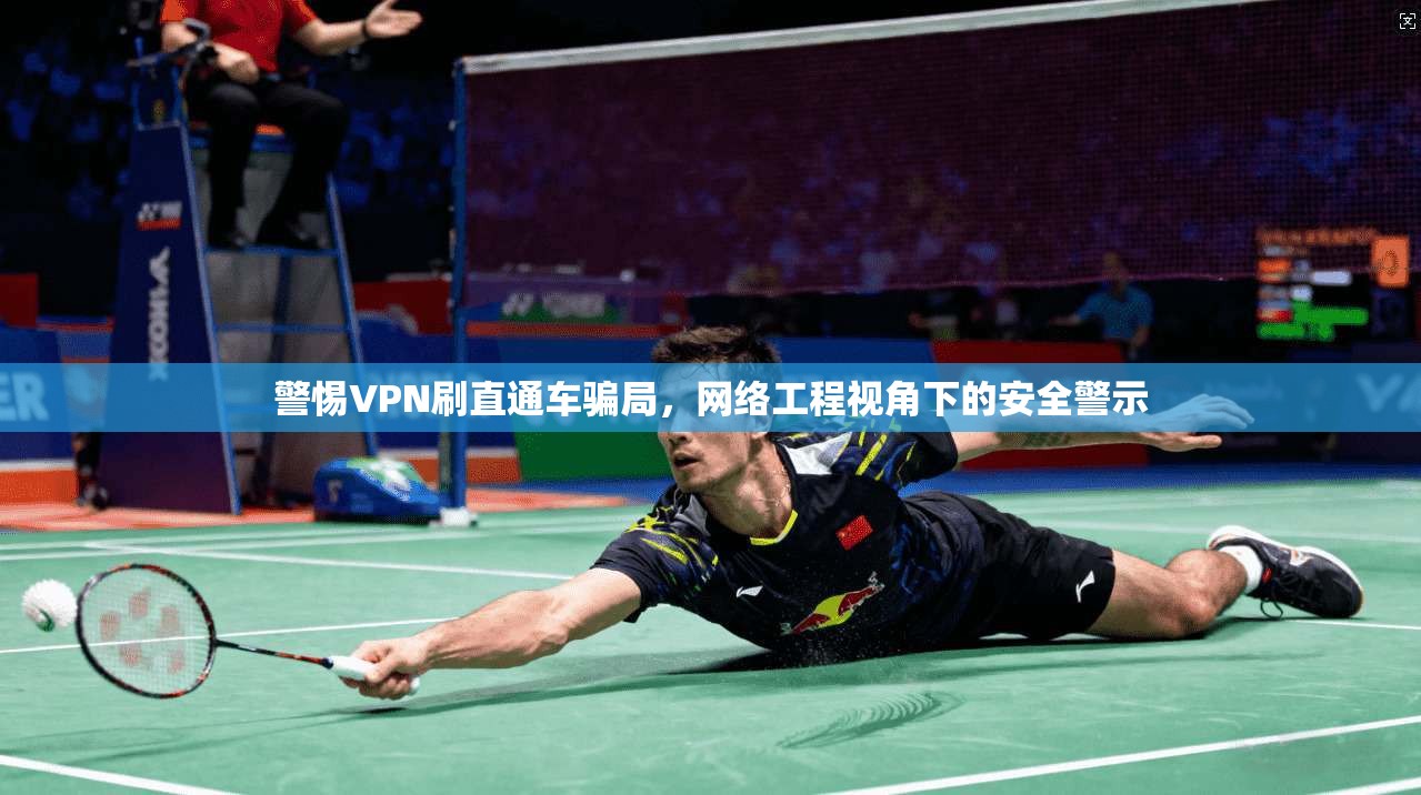 警惕VPN刷直通车骗局，网络工程视角下的安全警示