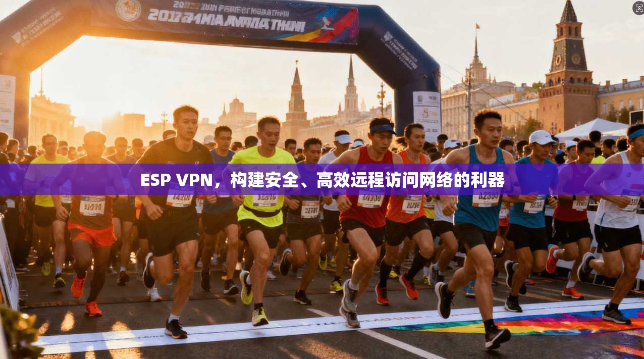 ESP VPN，构建安全、高效远程访问网络的利器